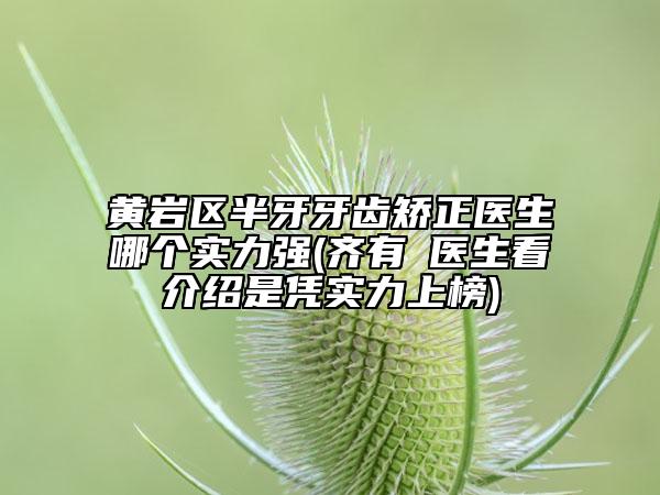 黄岩区半牙牙齿矫正医生哪个实力强(齐有喆医生看介绍是凭实力上榜)