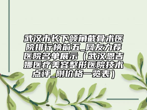 武汉市长下颌角截骨术医院排行榜前五_网友力荐医院名单展示（武汉恩吉娜医疗美容整形医院技术点评_附价格一览表）