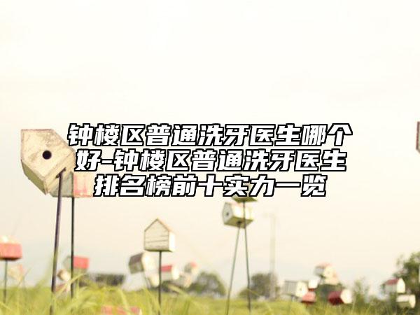 钟楼区普通洗牙医生哪个好-钟楼区普通洗牙医生排名榜前十实力一览