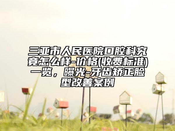 三亚市人民医院口腔科究竟怎么样-价格(收费标准)一览，曝光-牙齿矫正脸型改善案例