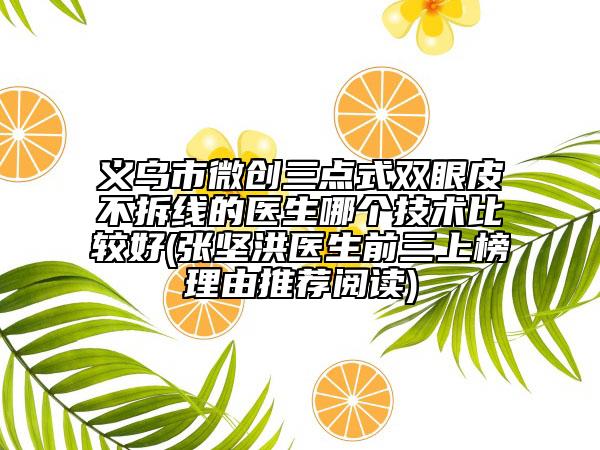 义乌市微创三点式双眼皮不拆线的医生哪个技术比较好(张坚洪医生前三上榜理由推荐阅读)