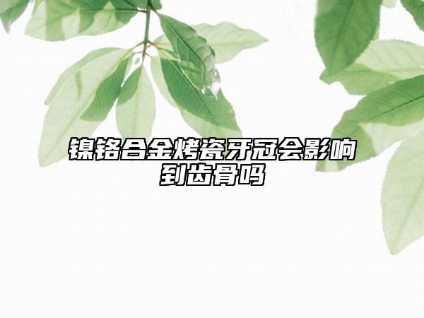 镍铬合金烤瓷牙冠会影响到齿骨吗