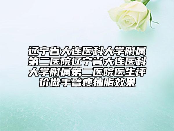 辽宁省大连医科大学附属第二医院辽宁省大连医科大学附属第二医院医生评价做手臂瘦抽脂效果