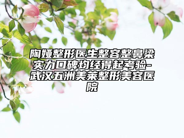 陶娅整形医生整容整鼻梁实力口碑均经得起考验-武汉五洲美莱整形美容医院
