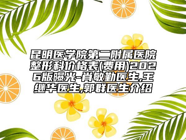 昆明医学院第二附属医院整形科价格表(费用)2026版曝光-肖敏勤医生,王继华医生,郭群医生介绍