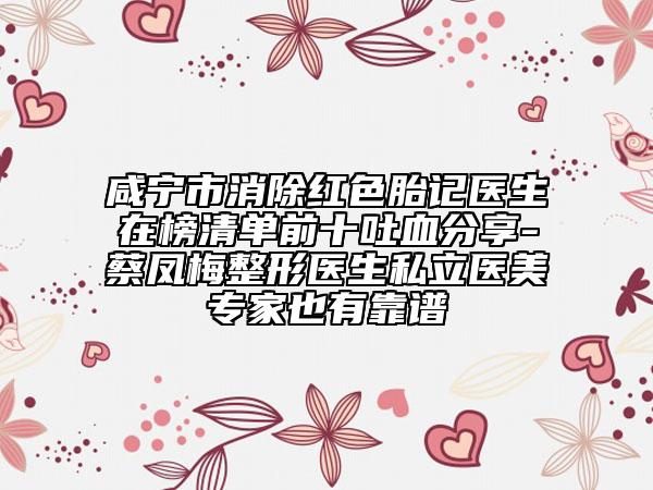 咸宁市消除红色胎记医生在榜清单前十吐血分享-蔡凤梅整形医生私立医美专家也有靠谱