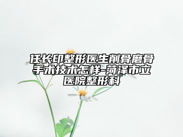 任长印整形医生削骨磨骨手术技术怎样-菏泽市立医院整形科