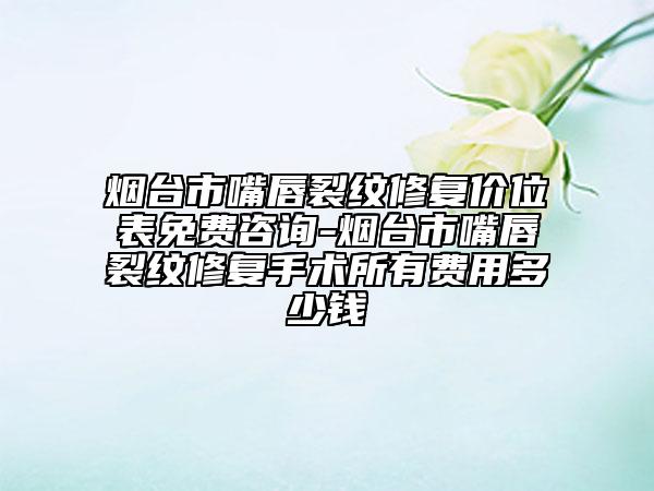 烟台市嘴唇裂纹修复价位表免费咨询-烟台市嘴唇裂纹修复手术所有费用多少钱