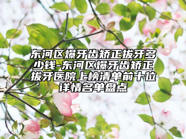 东河区爆牙齿矫正拔牙多少钱-东河区爆牙齿矫正拔牙医院上榜清单前十位详情名单盘点