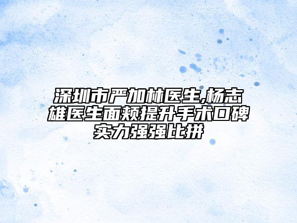深圳市严加林医生,杨志雄医生面颊提升手术口碑实力强强比拼
