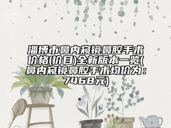 淄博市鼻内窥镜鼻腔手术价格(价目)全新版本一览(鼻内窥镜鼻腔手术均价为：7468元)