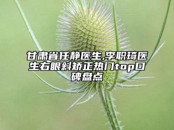 甘肃省任静医生,李职琦医生右眼斜矫正热门top口碑盘点