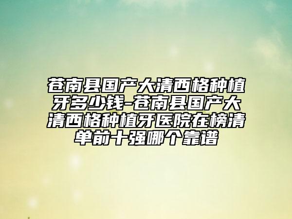 苍南县国产大清西格种植牙多少钱-苍南县国产大清西格种植牙医院在榜清单前十强哪个靠谱