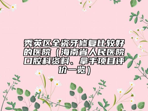 秀英区全瓷牙修复比较好的医院（海南省人民医院口腔科资料、拿手项目评价一览）