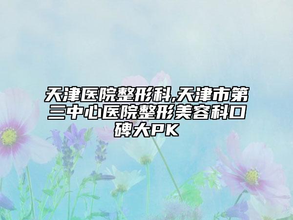 天津医院整形科,天津市第三中心医院整形美容科口碑大PK