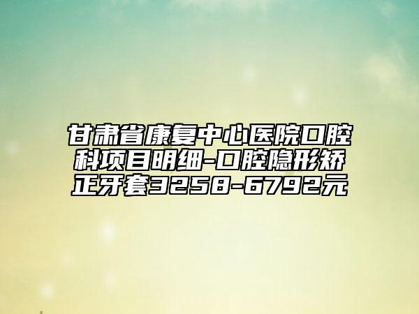 甘肃省康复中心医院口腔科项目明细-口腔隐形矫正牙套3258-6792元
