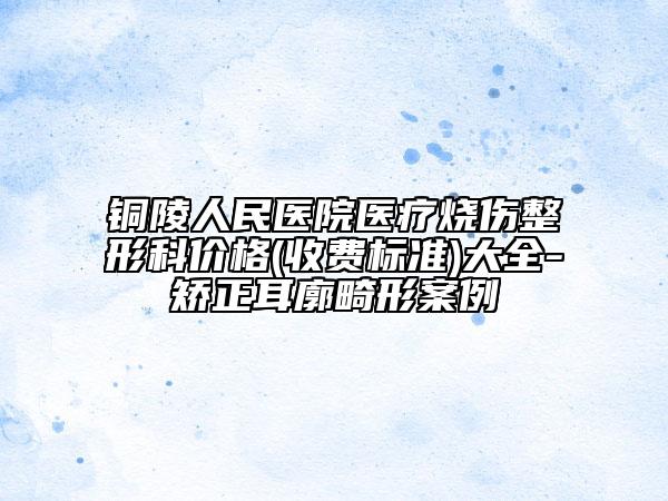 铜陵人民医院医疗烧伤整形科价格(收费标准)大全-矫正耳廓畸形案例