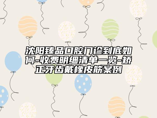 沈阳臻品口腔门诊到底如何-收费明细清单一览-矫正牙齿戴橡皮筋案例
