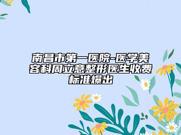 南昌市第一医院-医学美容科周立意整形医生收费标准爆出