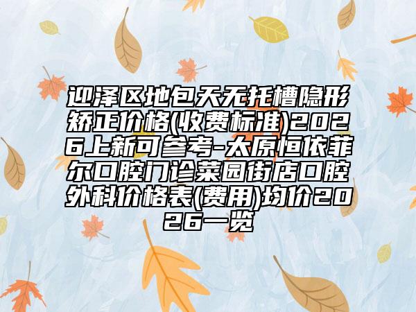 迎泽区地包天无托槽隐形矫正价格(收费标准)2026上新可参考-太原恒依菲尔口腔门诊菜园街店口腔外科价格表(费用)均价2026一览