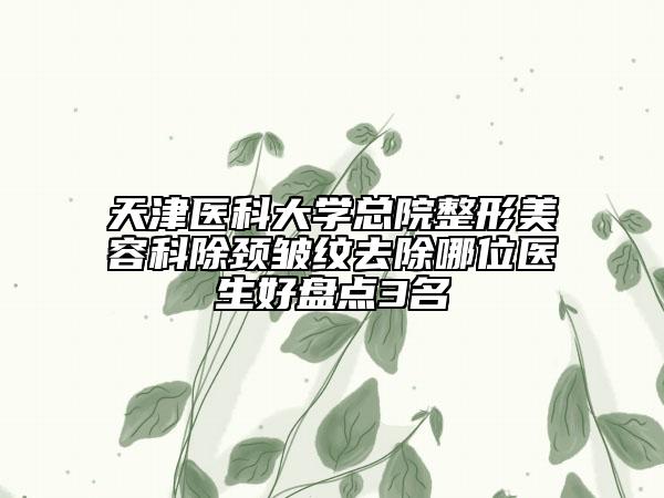天津医科大学总院整形美容科除颈皱纹去除哪位医生好盘点3名
