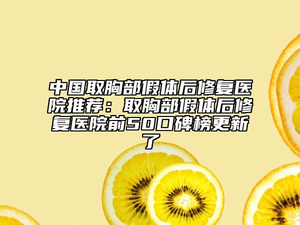 中国取胸部假体后修复医院推荐：取胸部假体后修复医院前50口碑榜更新了