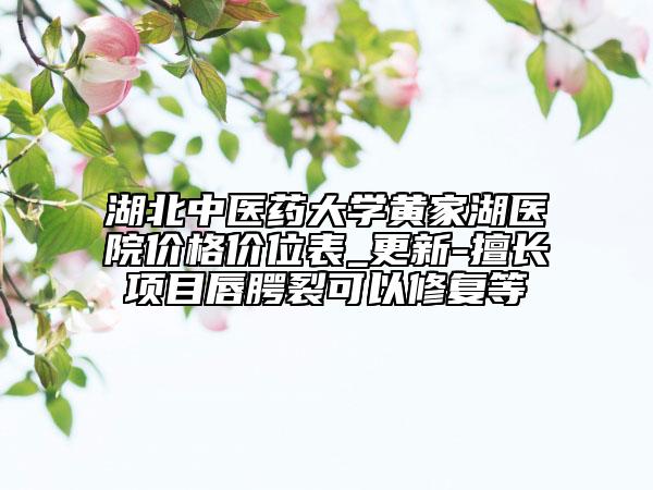 湖北中医药大学黄家湖医院价格价位表_更新-擅长项目唇腭裂可以修复等