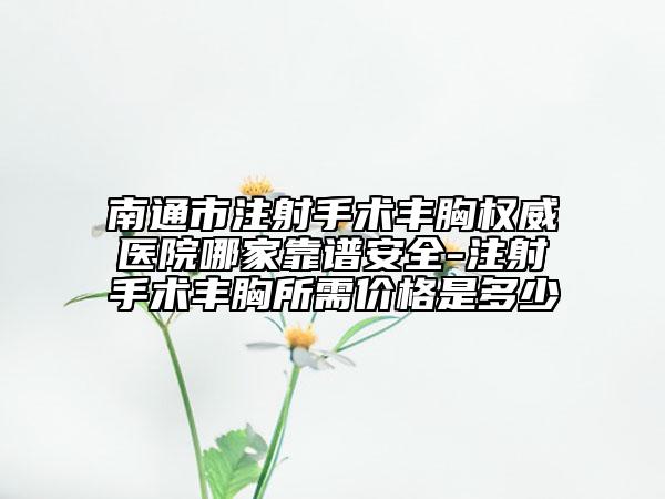 南通市注射手术丰胸权威医院哪家靠谱安全-注射手术丰胸所需价格是多少