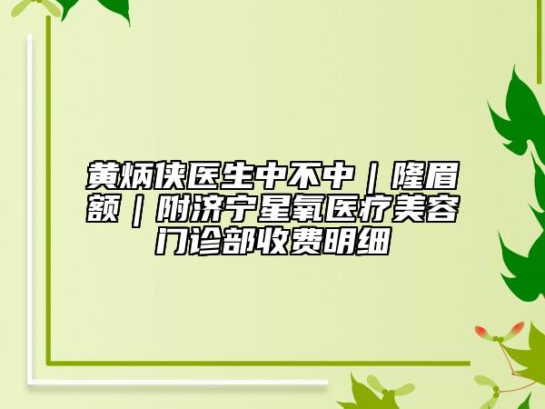 黄炳侠医生中不中｜隆眉额｜附济宁星氧医疗美容门诊部收费明细