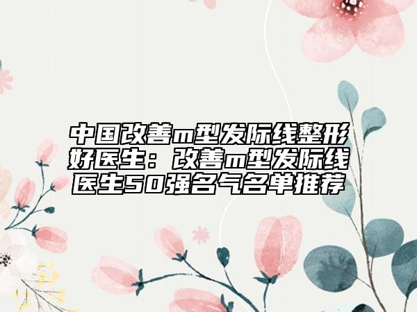 中国改善m型发际线整形好医生：改善m型发际线医生50强名气名单推荐