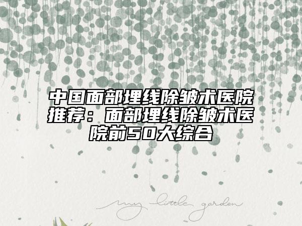 中国面部埋线除皱术医院推荐：面部埋线除皱术医院前50大综合