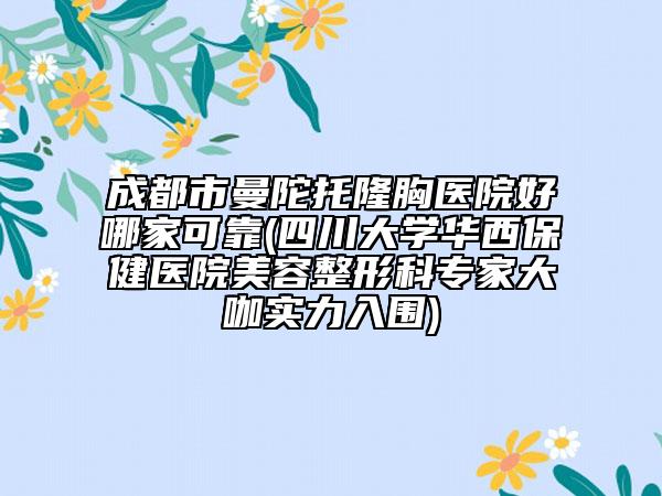 成都市曼陀托隆胸医院好哪家可靠(四川大学华西保健医院美容整形科专家大咖实力入围)
