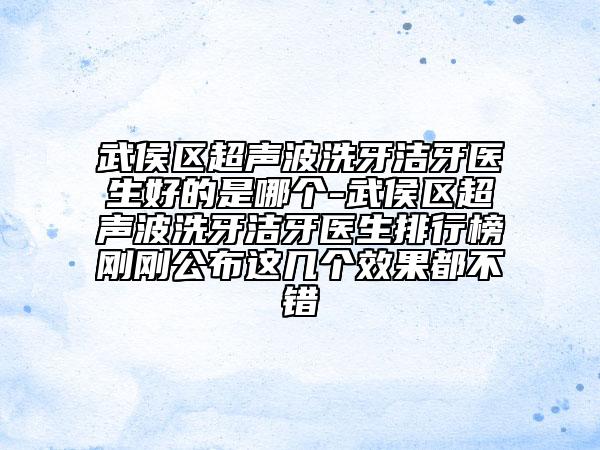 武侯区超声波洗牙洁牙医生好的是哪个-武侯区超声波洗牙洁牙医生排行榜刚刚公布这几个效果都不错