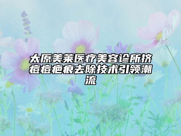 太原美莱医疗美容诊所挤痘痘疤痕去除技术引领潮流