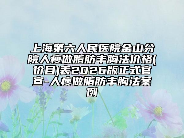 上海第六人民医院金山分院人瘦做脂肪丰胸法价格(价目)表2026版正式官宣-人瘦做脂肪丰胸法案例