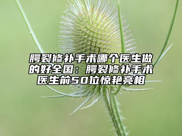 腭裂修补手术哪个医生做的好全国：腭裂修补手术医生前50位惊艳亮相