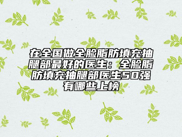 在全国做全脸脂肪填充抽腿部最好的医生：全脸脂肪填充抽腿部医生50强有哪些上榜