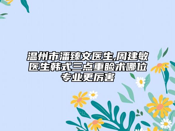 温州市潘臻文医生,周建敏医生韩式三点重睑术哪位专业更厉害