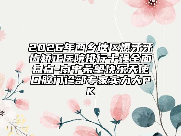 2026年西乡塘区爆牙牙齿矫正医院排行十强全面盘点-南宁希望快乐天使口腔门诊部专家实力大PK