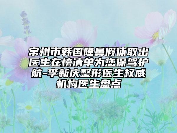 常州市韩国隆鼻假体取出医生在榜清单为您保驾护航-李新庆整形医生权威机构医生盘点