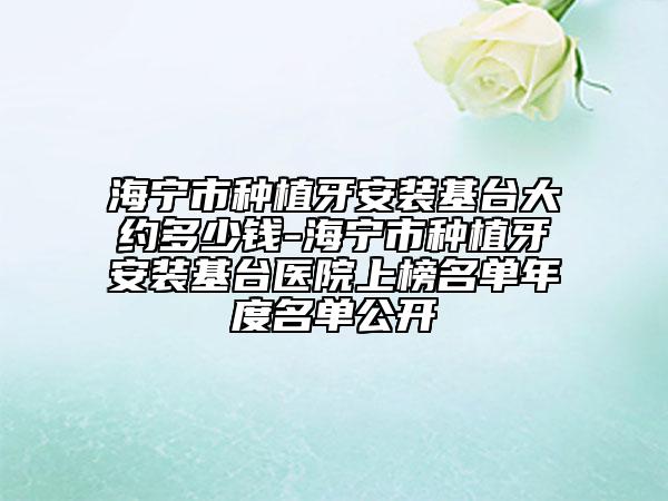 海宁市种植牙安装基台大约多少钱-海宁市种植牙安装基台医院上榜名单年度名单公开