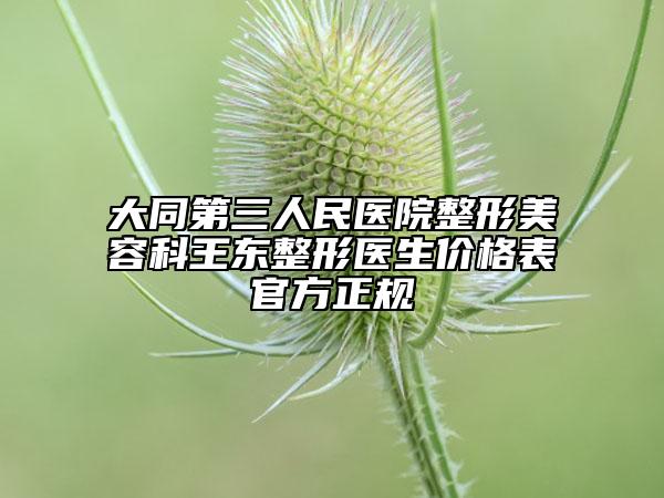 大同第三人民医院整形美容科王东整形医生价格表官方正规