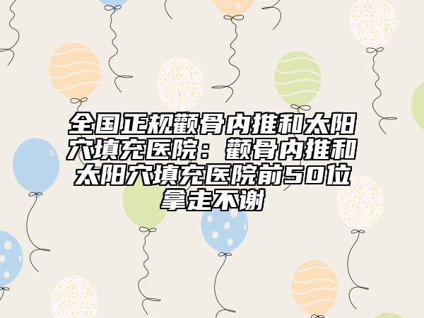 全国正规颧骨内推和太阳穴填充医院：颧骨内推和太阳穴填充医院前50位拿走不谢