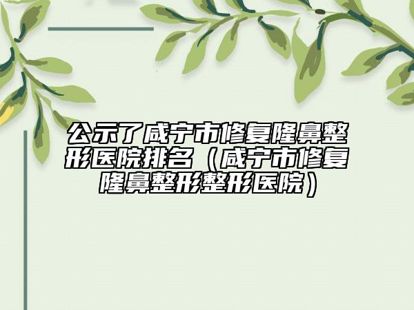 公示了咸宁市修复隆鼻整形医院排名（咸宁市修复隆鼻整形整形医院）