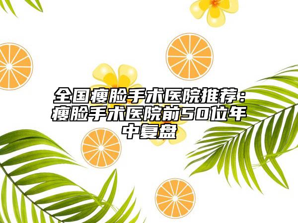 全国瘦脸手术医院推荐：瘦脸手术医院前50位年中复盘