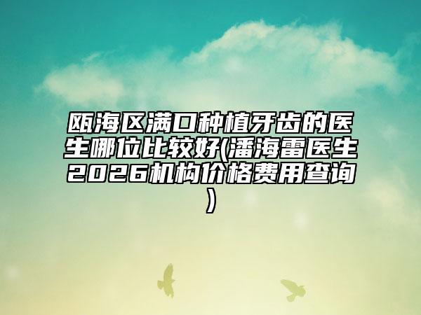 瓯海区满口种植牙齿的医生哪位比较好(潘海雷医生2026机构价格费用查询)