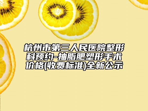 杭州市第三人民医院整形科预约-抽脂肥塑形手术价格(收费标准)全新公示
