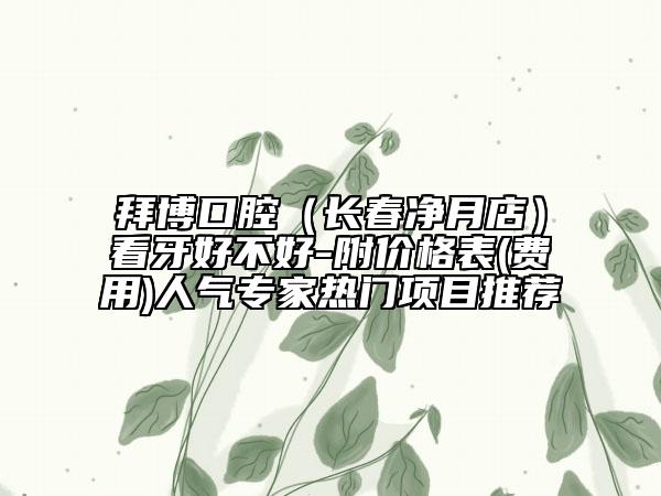 拜博口腔（长春净月店）看牙好不好-附价格表(费用)人气专家热门项目推荐