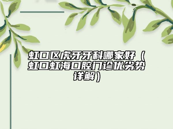 虹口区虎牙牙科哪家好（虹口虹海口腔门诊优劣势详解）