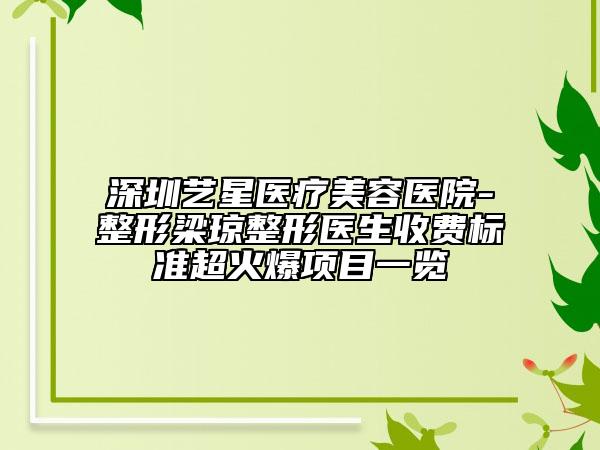 深圳艺星医疗美容医院-整形梁琼整形医生收费标准超火爆项目一览